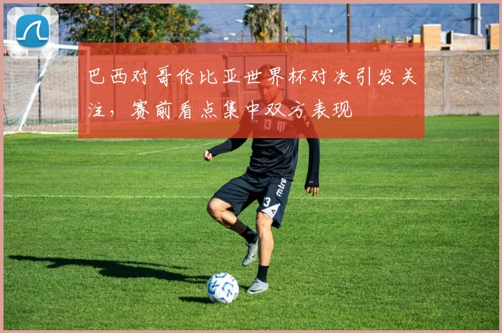 巴西对哥伦比亚世界杯对决引发关注，赛前看点集中双方表现
