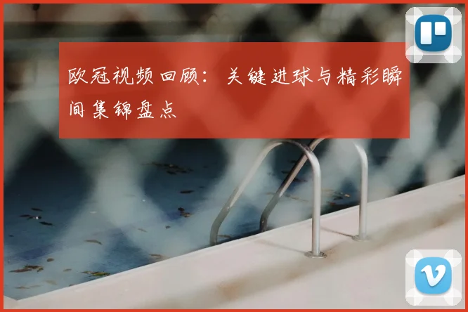 欧冠视频回顾：关键进球与精彩瞬间集锦盘点