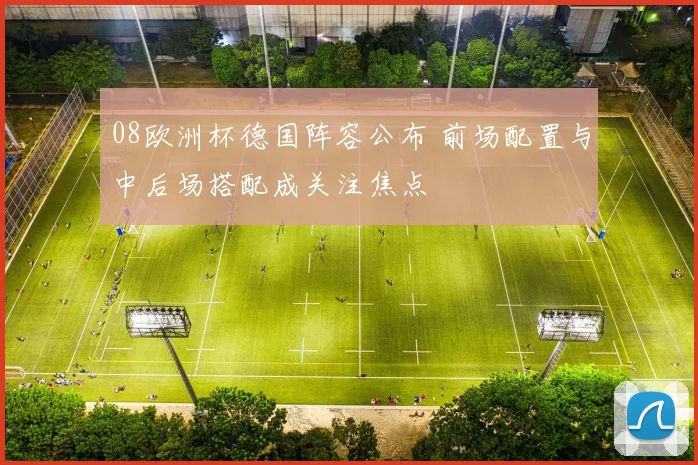 08欧洲杯德国阵容公布 前场配置与中后场搭配成关注焦点