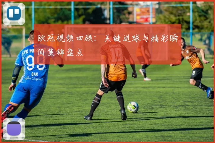 欧冠视频回顾:关键进球与精彩瞬间集锦盘点