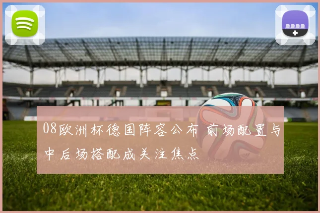 08欧洲杯德国阵容公布 前场配置与中后场搭配成关注焦点