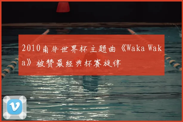 2010南非世界杯主题曲《Waka Waka》被赞最经典杯赛旋律