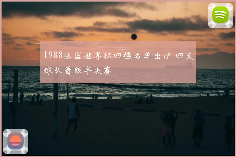 1988法国世界杯四强名单出炉 四支球队晋级半决赛