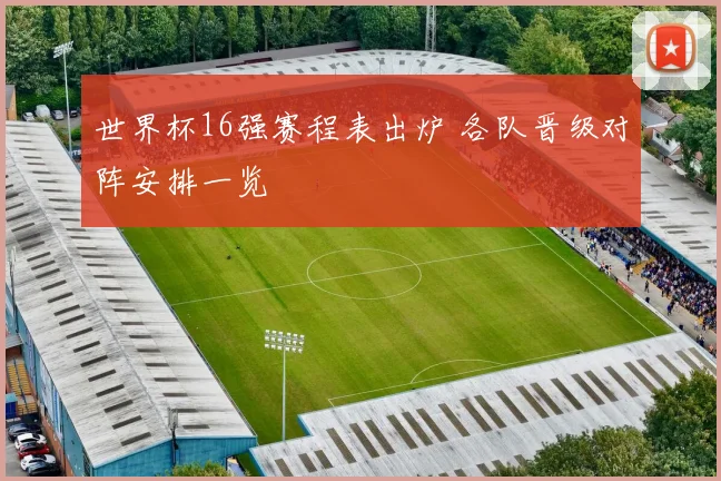 世界杯16强赛程表出炉 各队晋级对阵安排一览