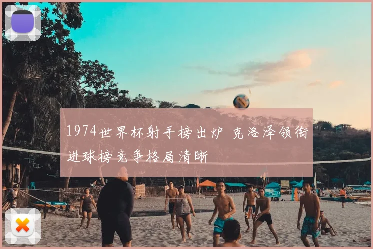 1974世界杯射手榜出炉 克洛泽领衔进球榜竞争格局清晰