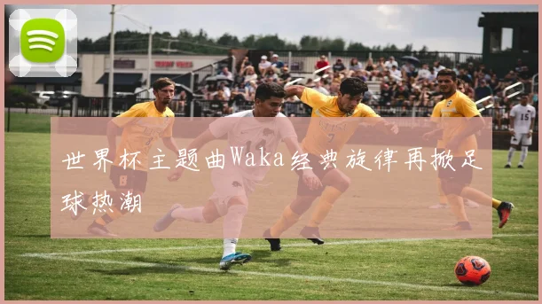 世界杯主题曲Waka经典旋律再掀足球热潮